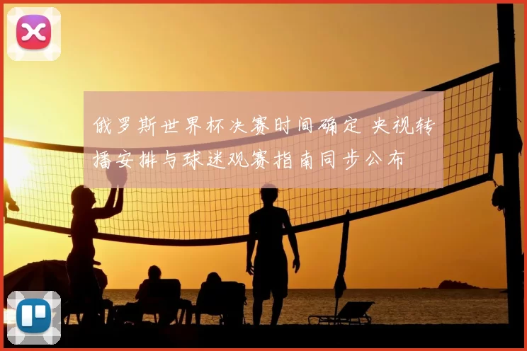 俄罗斯世界杯决赛时间确定 央视转播安排与球迷观赛指南同步公布