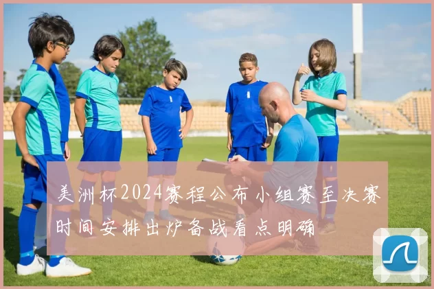 美洲杯2024赛程公布小组赛至决赛时间安排出炉备战看点明确