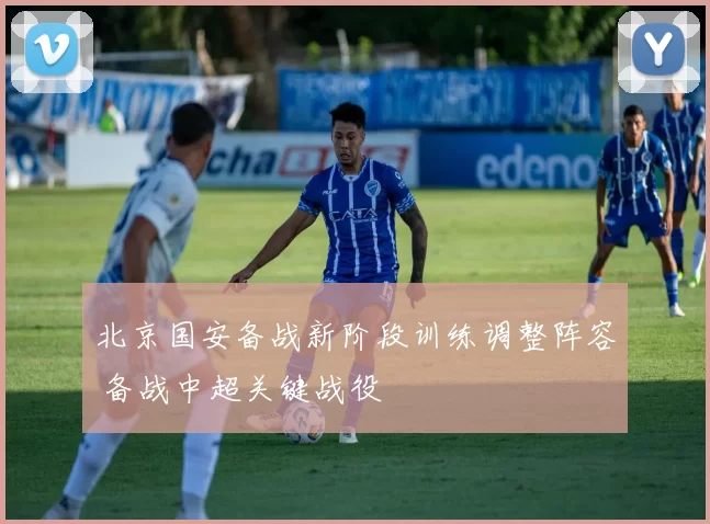 北京国安备战新阶段训练调整阵容 备战中超关键战役