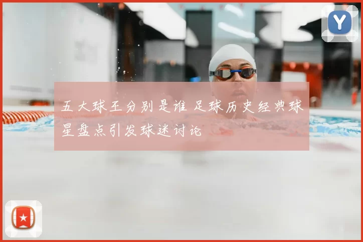 五大球王分别是谁 足球历史经典球星盘点引发球迷讨论