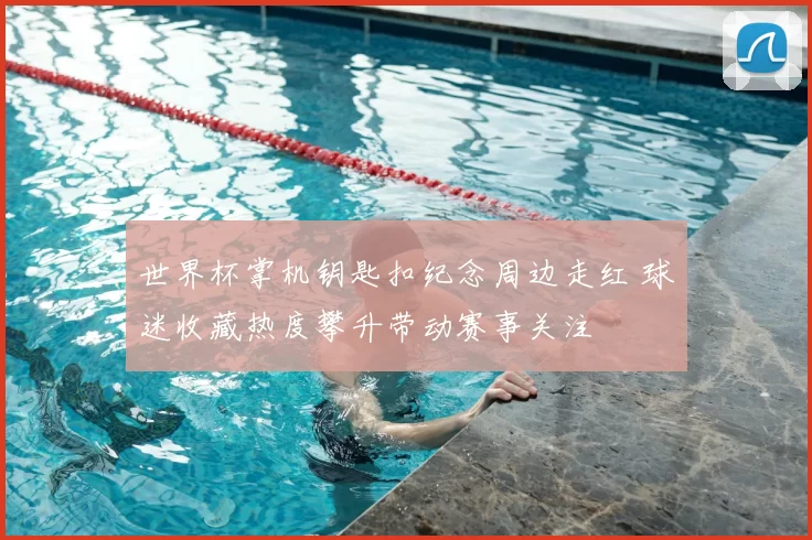 世界杯掌机钥匙扣纪念周边走红 球迷收藏热度攀升带动赛事关注