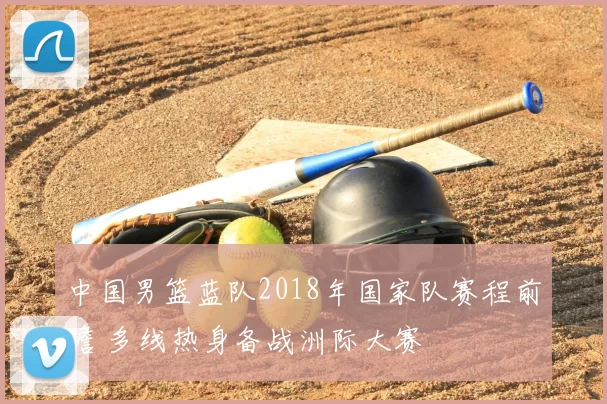 中国男篮蓝队2018年国家队赛程前瞻 多线热身备战洲际大赛
