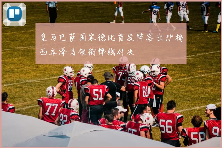 皇马巴萨国家德比首发阵容出炉梅西本泽马领衔锋线对决