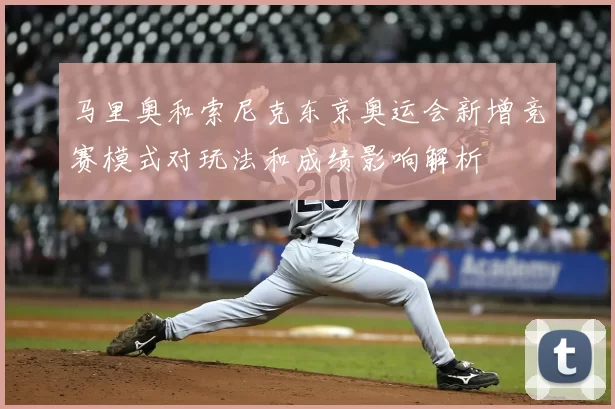 马里奥和索尼克东京奥运会新增竞赛模式对玩法和成绩影响解析