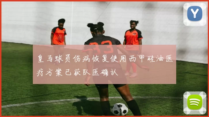 皇马球员伤病恢复使用西甲硅油医疗方案已获队医确认