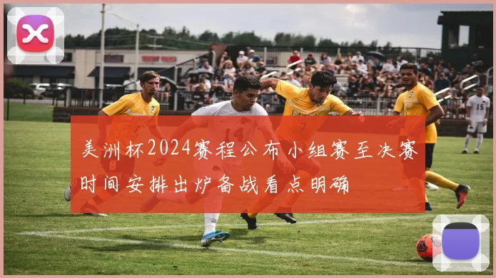 美洲杯2024赛程公布小组赛至决赛时间安排出炉备战看点明确