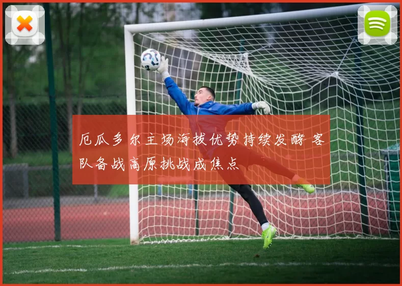 厄瓜多尔主场海拔优势持续发酵 客队备战高原挑战成焦点