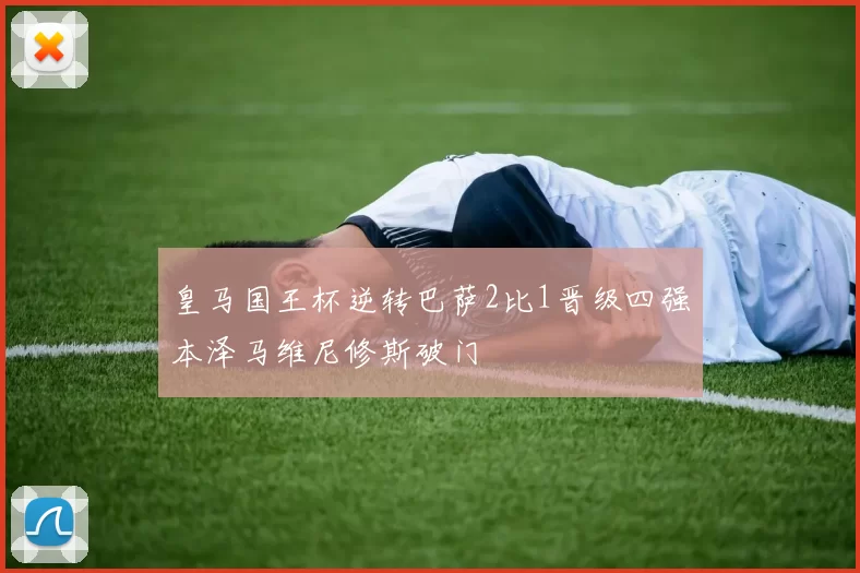 皇马国王杯逆转巴萨2比1晋级四强本泽马维尼修斯破门