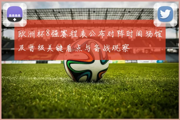 欧洲杯8强赛程表公布对阵时间场馆及晋级关键看点与备战观察