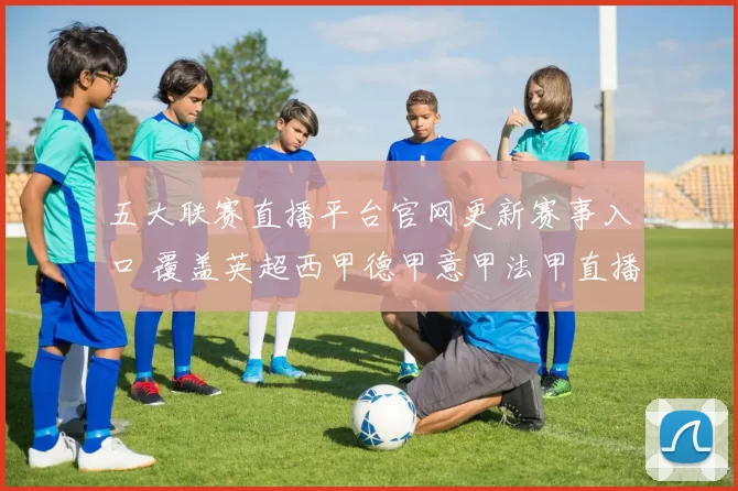 五大联赛直播平台官网更新赛事入口 覆盖英超西甲德甲意甲法甲直播信息