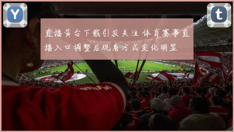 直播黄台下载引发关注 体育赛事直播入口调整后观看方式变化明显