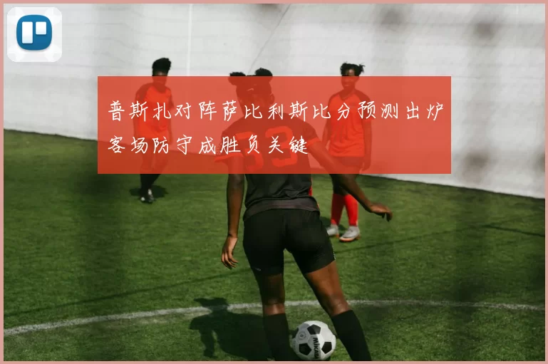普斯扎对阵萨比利斯比分预测出炉客场防守成胜负关键