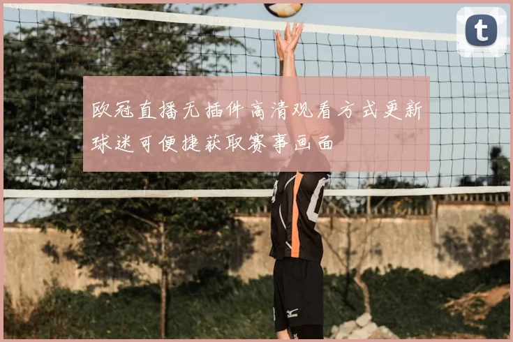 欧冠直播无插件高清观看方式更新球迷可便捷获取赛事画面