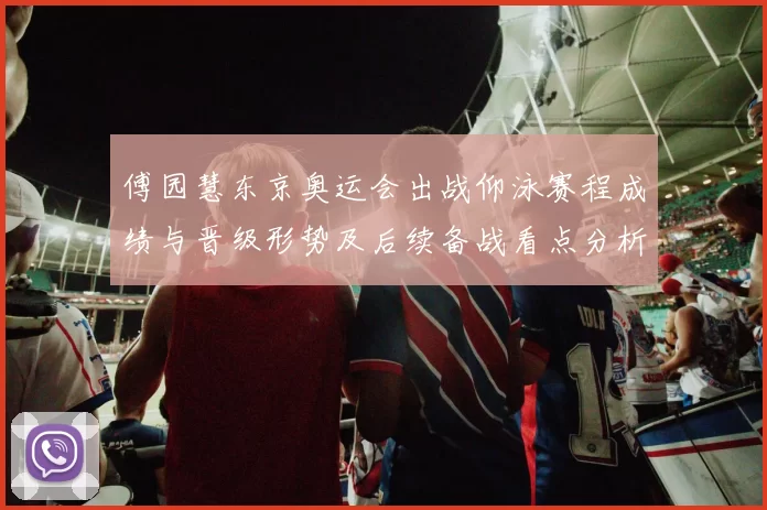 傅园慧东京奥运会出战仰泳赛程成绩与晋级形势及后续备战看点分析
