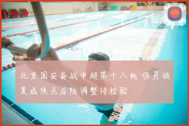 北京国安备战中超第十八轮 伤员恢复成焦点后防调整待检验