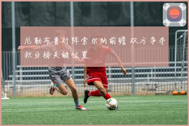 厄勒布鲁对阵索尔纳前瞻 双方争夺积分榜关键位置