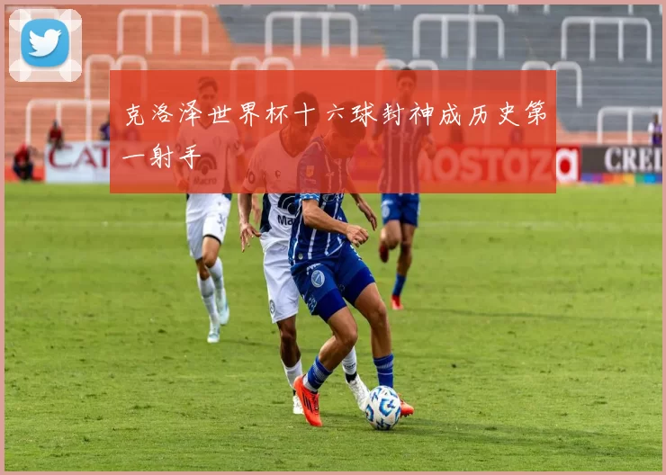 克洛泽世界杯十六球封神成历史第一射手