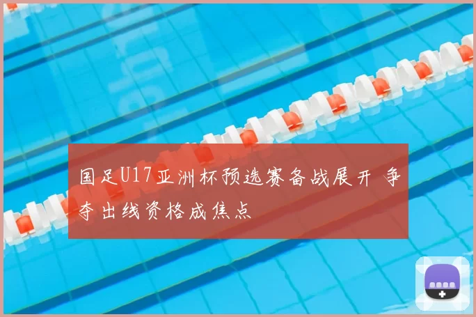 国足U17亚洲杯预选赛备战展开 争夺出线资格成焦点