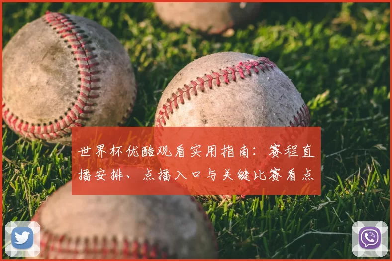 世界杯优酷观看实用指南：赛程直播安排、点播入口与关键比赛看点