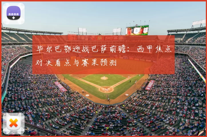 毕尔巴鄂迎战巴萨前瞻：西甲焦点对决看点与赛果预测