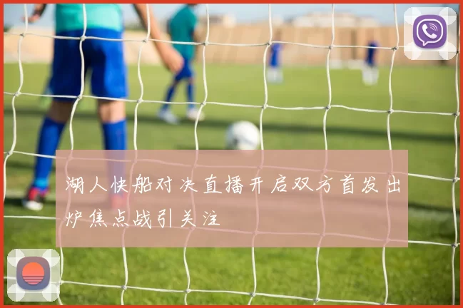 湖人快船对决直播开启双方首发出炉焦点战引关注