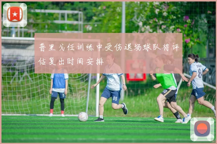 普里戈任训练中受伤退场球队将评估复出时间安排