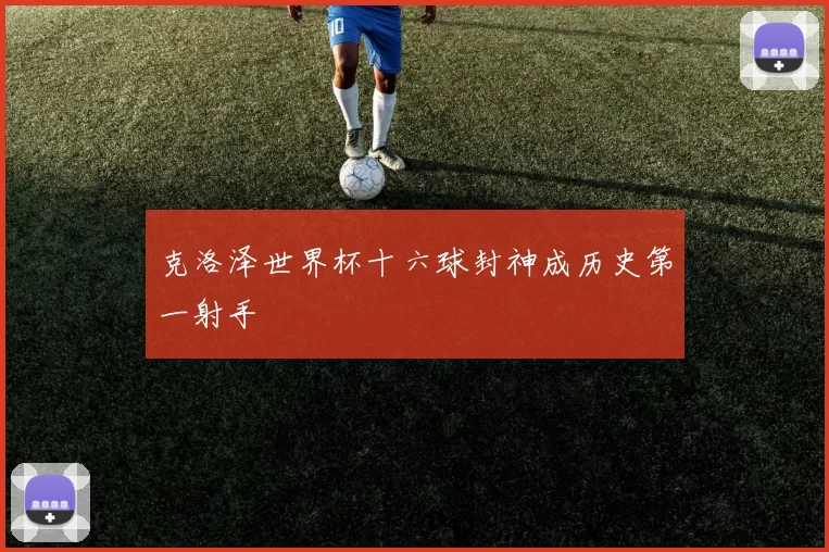 克洛泽世界杯十六球封神成历史第一射手