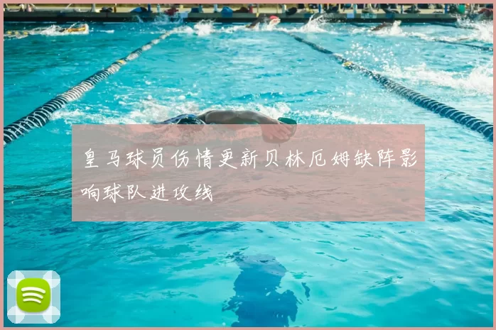 皇马球员伤情更新贝林厄姆缺阵影响球队进攻线