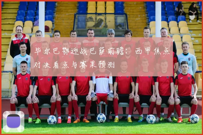 毕尔巴鄂迎战巴萨前瞻：西甲焦点对决看点与赛果预测