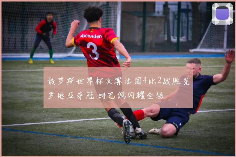 俄罗斯世界杯决赛法国4比2战胜克罗地亚夺冠 姆巴佩闪耀全场