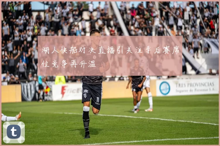 湖人快船对决直播引关注季后赛席位竞争再升温