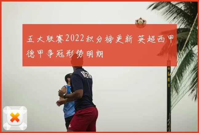 五大联赛2022积分榜更新 英超西甲德甲争冠形势明朗