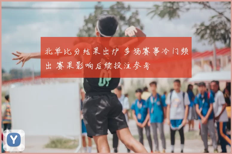 北单比分结果出炉 多场赛事冷门频出 赛果影响后续投注参考