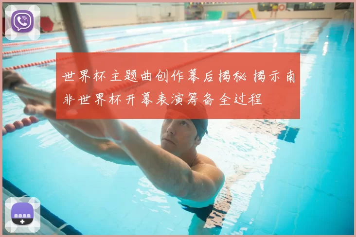 世界杯主题曲创作幕后揭秘 揭示南非世界杯开幕表演筹备全过程