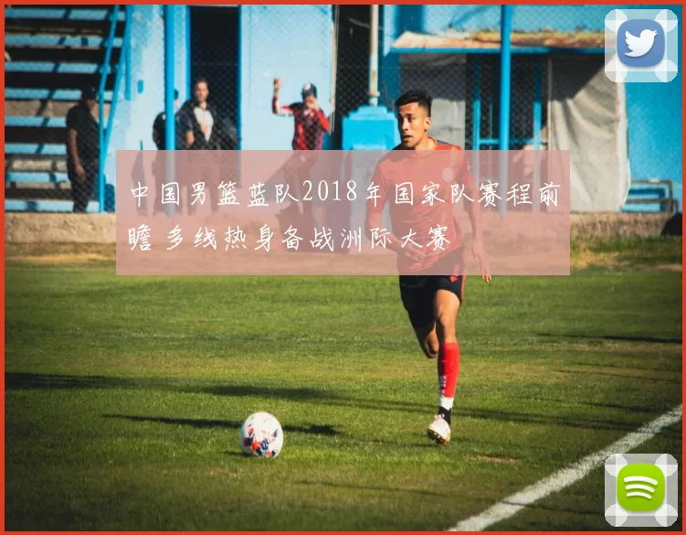 中国男篮蓝队2018年国家队赛程前瞻 多线热身备战洲际大赛