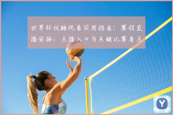 世界杯优酷观看实用指南：赛程直播安排、点播入口与关键比赛看点