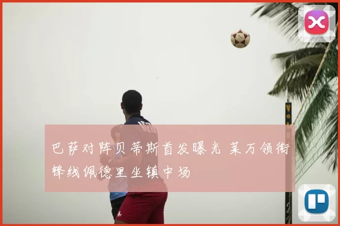 巴萨对阵贝蒂斯首发曝光 莱万领衔锋线佩德里坐镇中场