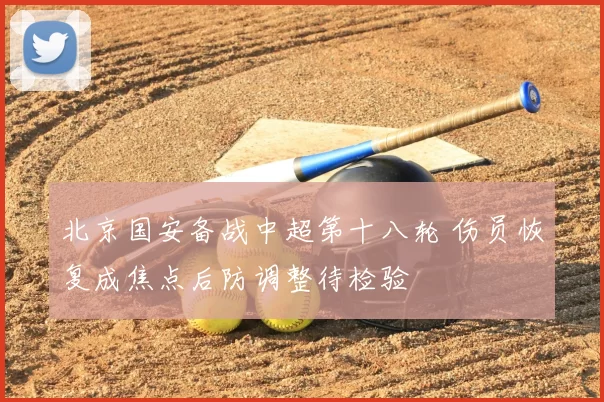 北京国安备战中超第十八轮 伤员恢复成焦点后防调整待检验