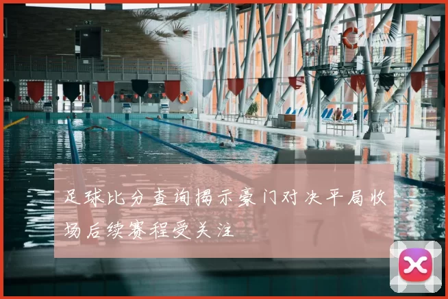 足球比分查询揭示豪门对决平局收场后续赛程受关注