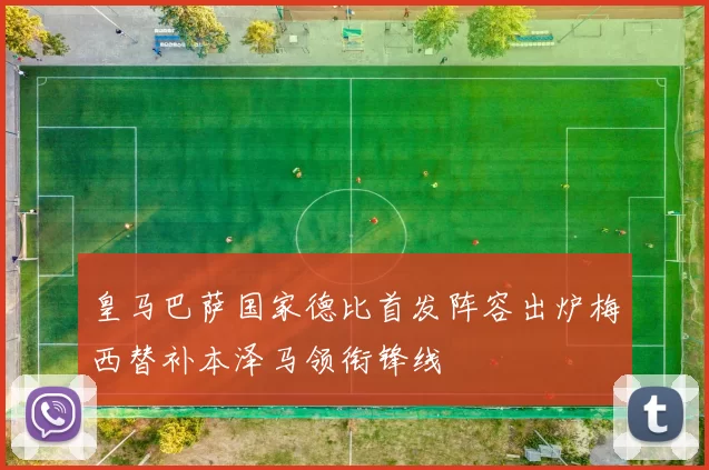 皇马巴萨国家德比首发阵容出炉梅西替补本泽马领衔锋线