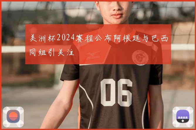 美洲杯2024赛程公布阿根廷与巴西同组引关注