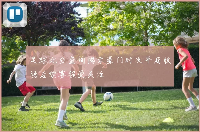 足球比分查询揭示豪门对决平局收场后续赛程受关注