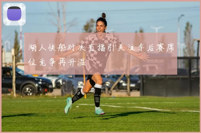 湖人快船对决直播引关注季后赛席位竞争再升温