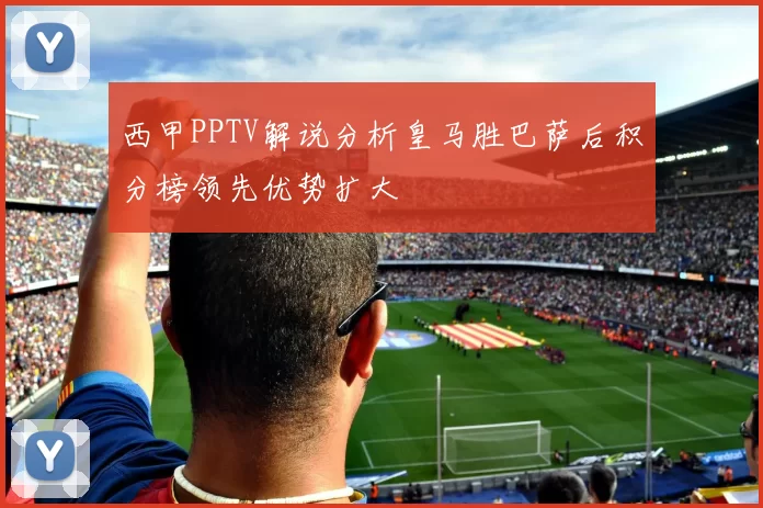 西甲PPTV解说分析皇马胜巴萨后积分榜领先优势扩大