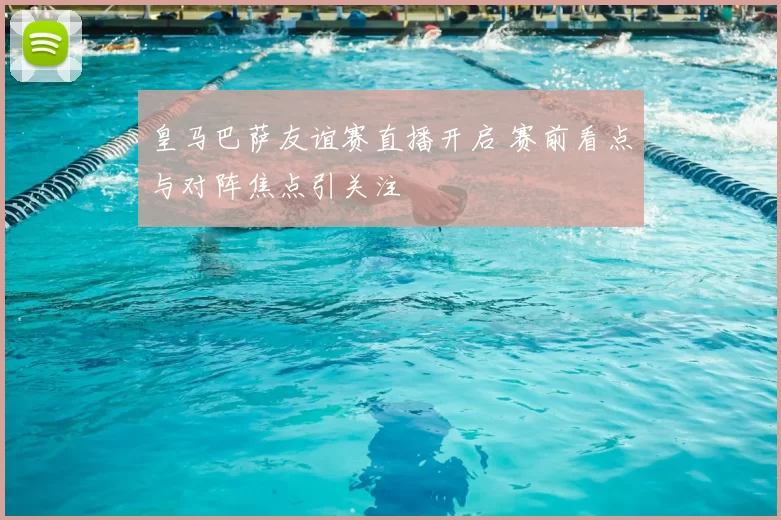 皇马巴萨友谊赛直播开启 赛前看点与对阵焦点引关注
