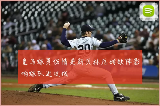 皇马球员伤情更新贝林厄姆缺阵影响球队进攻线