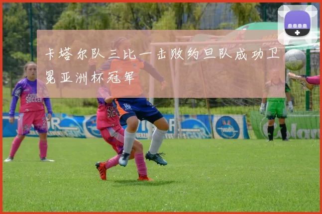 卡塔尔队三比一击败约旦队成功卫冕亚洲杯冠军