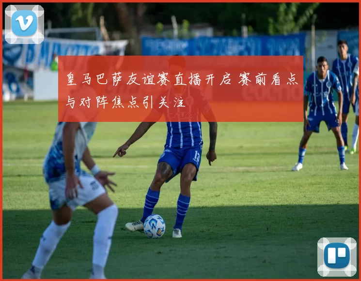 皇马巴萨友谊赛直播开启 赛前看点与对阵焦点引关注