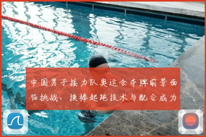 中国男子接力队奥运会夺牌前景面临挑战,换棒起跑技术与配合成为关键
