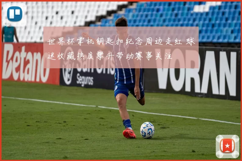 世界杯掌机钥匙扣纪念周边走红 球迷收藏热度攀升带动赛事关注